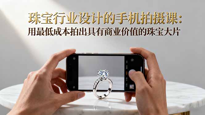 (16385期)珠宝行业设计的手机拍摄课:用最低成本拍出具有商业价值的珠宝大片! 20251025070432-68fc7680ec8c0.jpg