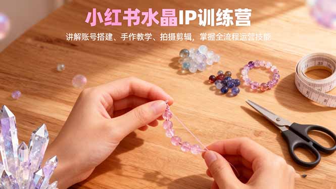 (16475期)小红书水晶IP训练营,讲解账号搭建、手作教学、拍摄剪辑,全流程运营技能 20251105070405-690af6e5e4b14.jpg
