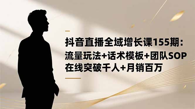 (16586期)抖音直播全域增长课155期:流量玩法+话术模板+团队SOP,在线突破千人+… 20251117031007-691a920f4f797.jpg