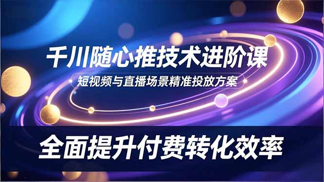 (16688期)千川随心推技术进阶课,短视频与直播场景精准投放方案,全面提升付费转化效率 20251128010324-6928f4dcefdb3.jpg
