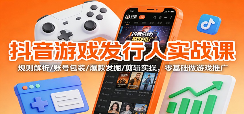 fy21662期-抖音游戏发行人实战课:规则解析/账号包装/爆款发掘 /剪辑实操,零基础做游戏推广 20251209070255-6937c99f83296.jpg