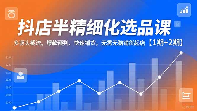 (16825期)抖店半精细化选品课,多源头截流、爆款预判、快速铺货,无需无脑铺货起店【1期+2期】 20251212050505-693ba2812aec5.jpg