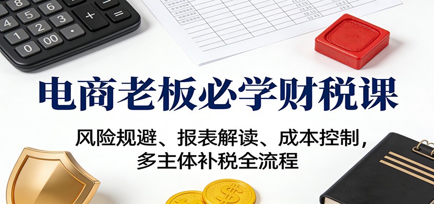 fy21690期-电商老板必学财税课:风险规避、报表解读、成本控制,多主体补税全流程 20251214010108-693e0c54cf1c8.jpg