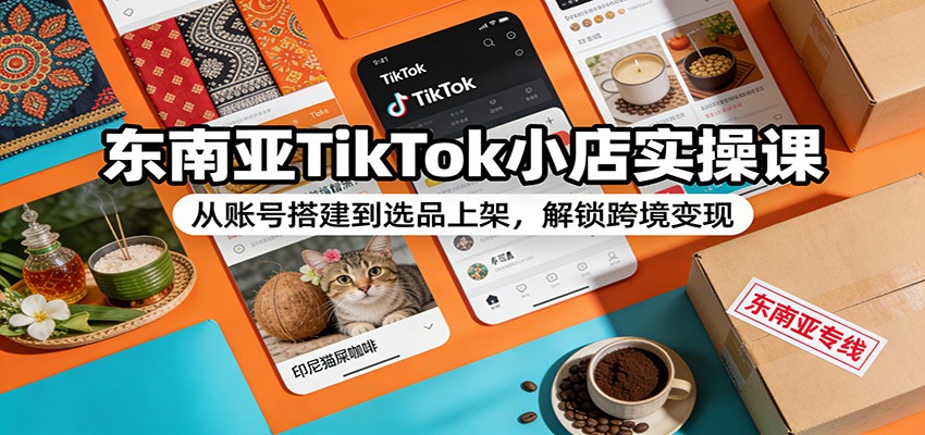 东南亚TikTok小店实操课:从账号搭建到选品上架,解锁跨境变现 20260126070100-6977112c00e4d.jpg