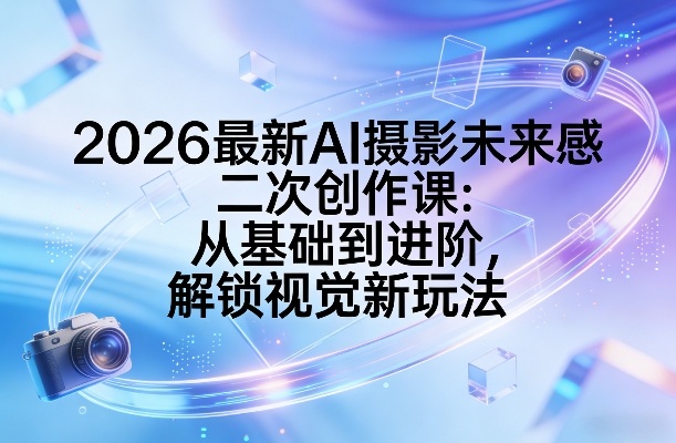 2026最新AI摄影未来感二次创作课:从基础到进阶,解锁视觉新玩法 20260309050035-69ae53f36683c.jpg