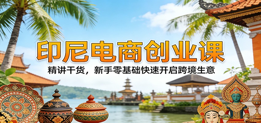印尼电商创业课:精讲干货,新手零基础快速开启跨境生意 20260315190046-69b701de2513c.jpg