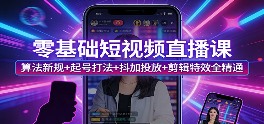 零基础短视频直播课:算法新规+起号打法+抖加投放+剪辑特效全精通 20260315190048-69b701e015811.jpg