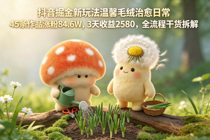 抖音掘金新玩法温馨毛绒治愈日常,45条作品涨粉84.6W,3天收益2580,全流程干货拆解 20260512030050-6a0297e23eae6.jpg
