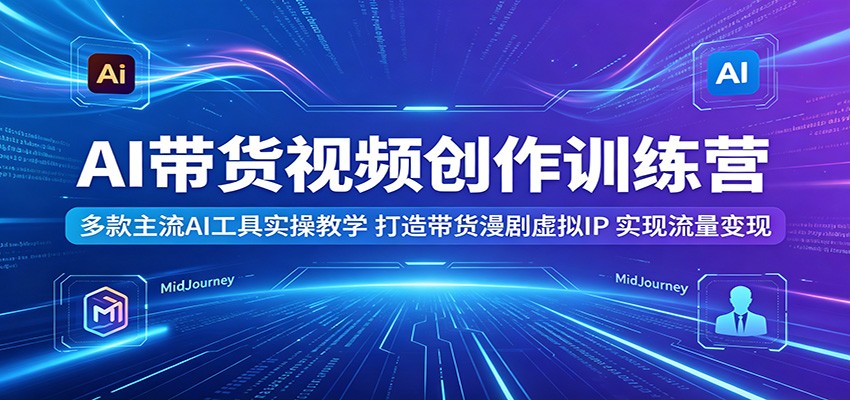 AI带货视频创作训练营:多款主流AI工具实操教学,打造带货漫剧虚拟IP,实现流量变现 20260523050116-6a11349cdb428.jpg
