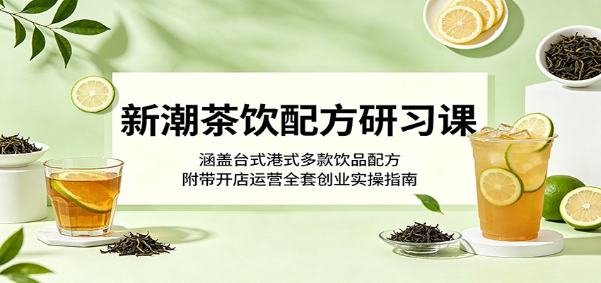 新潮茶饮配方研习课:涵盖台式港式多款饮品配方,附带开店运营全套创业实操指南 20260523050122-6a1134a2cae41.jpg