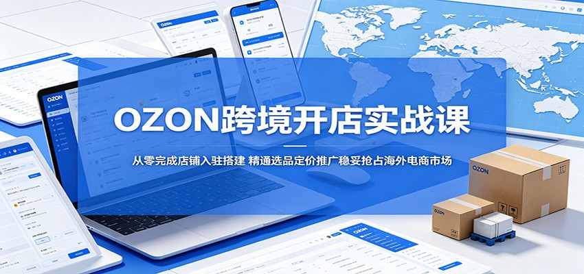 OZON跨境开店实战课:从零完成店铺入驻搭建,精通选品定价推广稳妥抢占海外电商市场 20260525110030-6a142bcebe52d.jpg