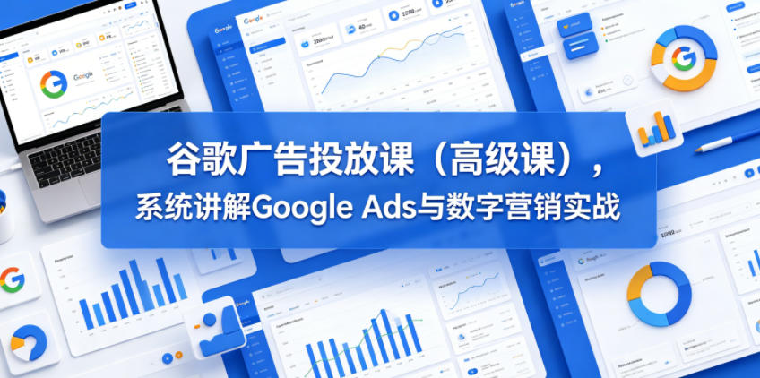 谷歌广告投放课(高级课),系统讲解Google Ads与数字营销实战 20260601050547-6a1d132b68aa6.jpg