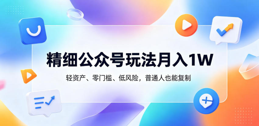 精细公众号玩法月入1W,轻资产、零门槛、低风险,普通人也能复制 20260601050645-6a1d1365258ad.jpg