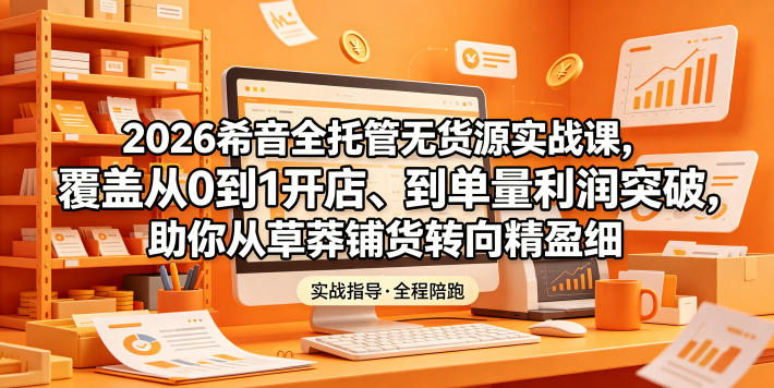2026希音全托管无货源实战课,覆盖从0到1开店、到单量利润突破,助你从草莽铺货转向精细化盈利 20260601110140-6a1d669411223.jpg