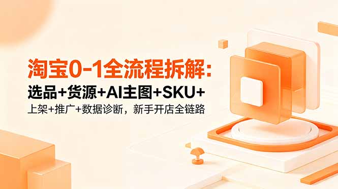 (18765期)淘宝0-1全流程拆解:选品+货源+AI主图+SKU+上架+推广+数据诊断,新手开店全链路 20260607050109-6a24fb1597989.jpg
