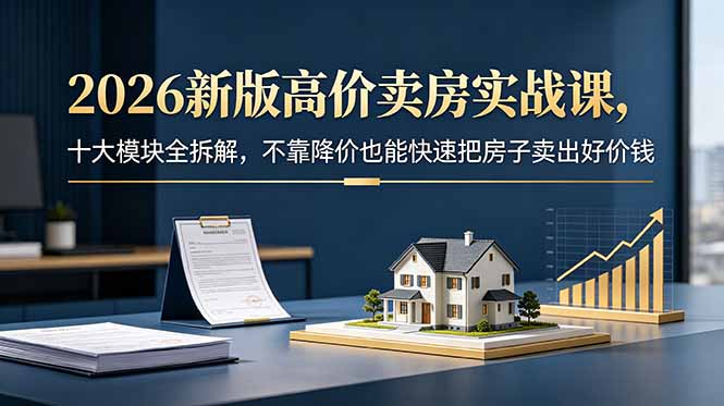 (18766期)2026新版高价卖房实战课,十大模块全拆解,不靠降价也能快速把房子卖出好价钱 20260607050115-6a24fb1b570dc.jpg