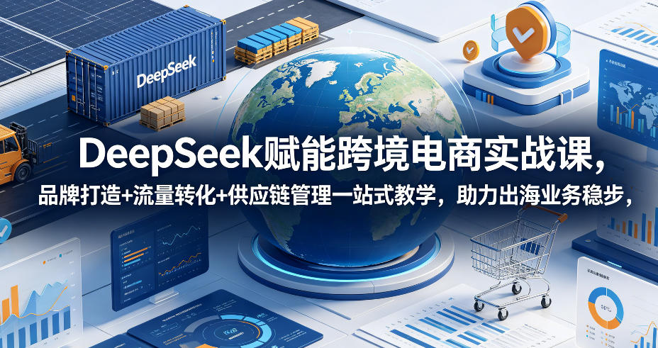 DeepSeek赋能跨境电商实战课,品牌打造+流量转化+供应链管理一站式教学,助力出海业务稳步发展 20260608010104-6a2614509d7cb.jpg
