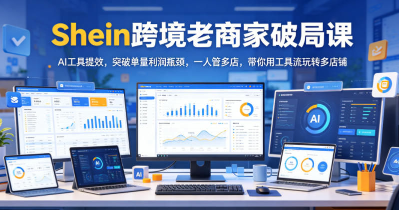Shein跨境老商家破局课,AI工具提效,突破单量利润瓶颈,一人管多店,带你用工具流玩转多店铺 20260608050114-6a264c9a33f0f.jpg