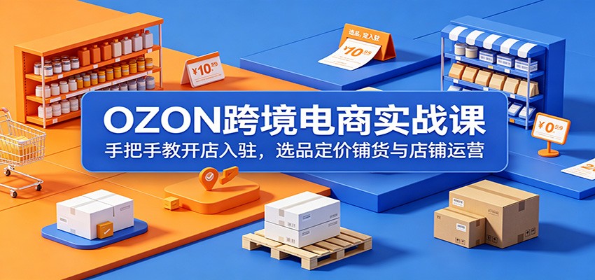 OZON跨境电商实战课:手把手教开店入驻,选品定价铺货与店铺运营 20260610130358-6a2960be82f48.jpg