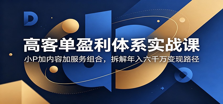 高客单盈利体系实战课:小P加内容加服务组合,拆解年入六千万变现路径 20260610130400-6a2960c01e388.jpg