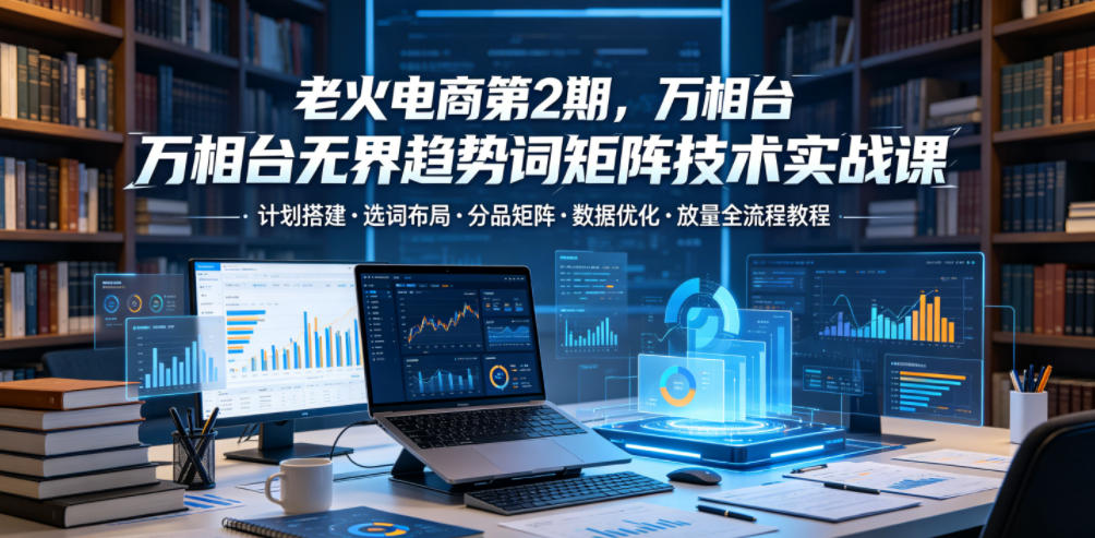 老火电商第2期,万相台无界趋势词矩阵技术实战课,计划搭建・选词布局・分品矩阵・数据优化・放量全流程教程 20260613030102-6a2cc7eedb68c.jpg