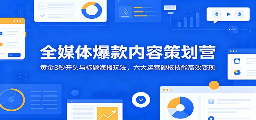 全媒体爆款内容策划营:黄金3秒开头与标题海报玩法,六大运营硬核技能高效变现 20260613170034-6a2d8cb295b4b.jpg