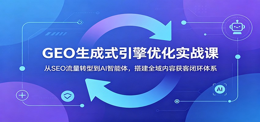 GEO生成式引擎优化实战课:从SEO流量转型到AI智能体,搭建全域内容获客闭环体系 20260615050055-6a2f8707ecf7d.jpg