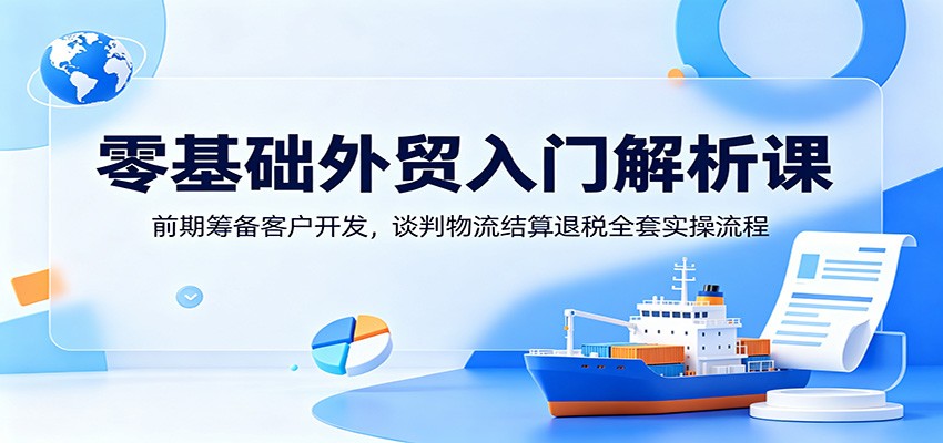 零基础外贸入门解析课:前期筹备客户开发,谈判物流结算退税全套实操流程 20260616170106-6a318152e39ab.jpg