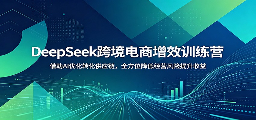 DeepSeek跨境电商增效训练营:借助AI优化转化供应链,全方位降低经营风险提升收益 20260616170108-6a318154acd92.jpg