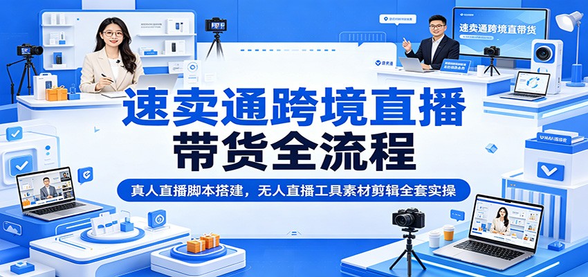 速卖通跨境直播带货全流程:真人直播脚本搭建,无人直播工具素材剪辑全套实操 20260622150040-6a394e1839d03.jpg