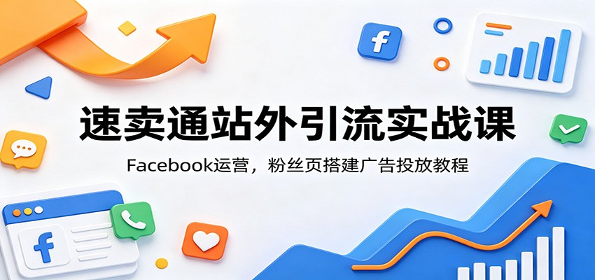 速卖通站外引流实战课:Facebook运营,粉丝页搭建广告投放教程 20260622150044-6a394e1ce146a.jpg