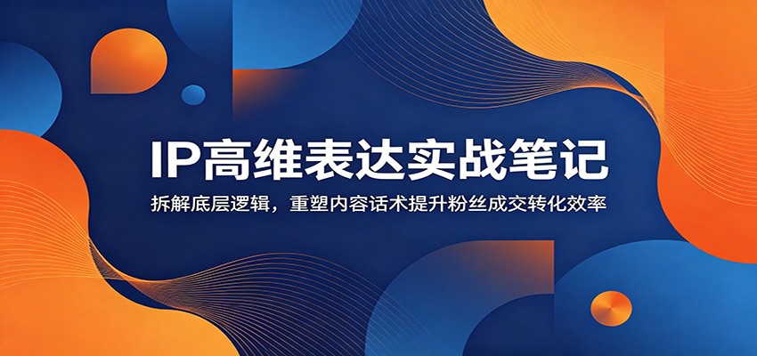 IP高维表达实战笔记:拆解底层逻辑,重塑内容话术提升粉丝成交转化效率 20260622190051-6a39866330848.jpg