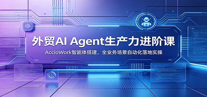 外贸AI Agent生产力进阶课:AccioWork智能体搭建,全业务场景自动化落地实操 20260702170054-6a4699461cf14.jpg