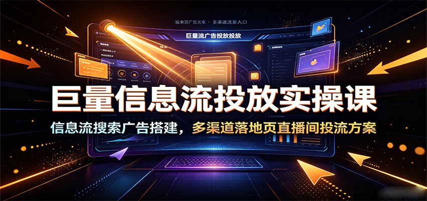 巨量信息流投放实操课:信息流搜索广告搭建,多渠道落地页直播间投流方案 20260709170051-6a4fd3c36732f.jpg