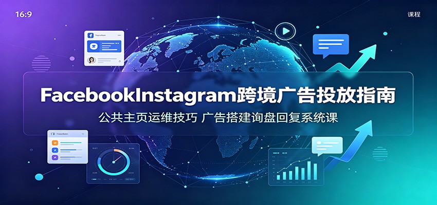 Facebook&Instagram跨境广告投放指南:公共主页运维技巧,广告搭建询盘回复系统课 20260715110023-6a5768478c07c.jpg