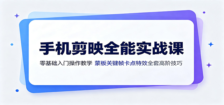 手机剪映全能实战课:零基础入门操作教学,蒙版关键帧卡点特效全套高阶技巧 20260718170051-6a5bb14383733.jpg