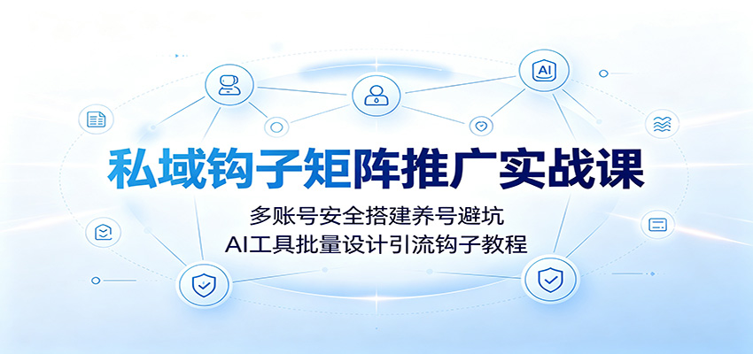 私域钩子矩阵推广实战课:多账号安全搭建养号避坑,AI工具批量设计引流钩子教程 20260724230826-6a63f06acba8e.jpg