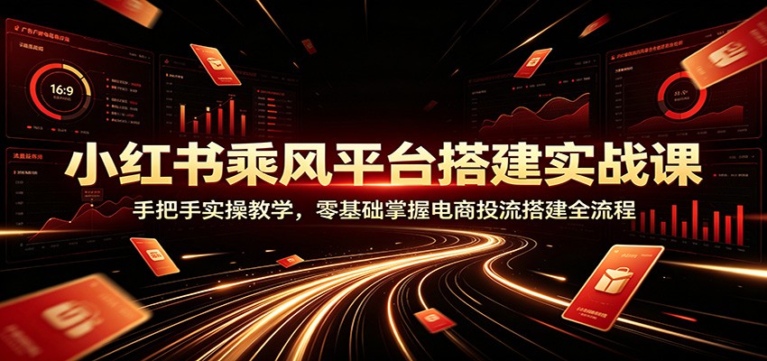 小红书乘风平台搭建实战课:手把手实操教学,零基础掌握电商投流搭建全流程 20260727070035-6a67021336099.jpg