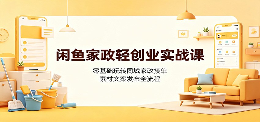 闲鱼家政轻创业实战课:零基础玩转同城家政接单,素材文案发布全流程 20260729070054-6a69a5261eeb4.jpg