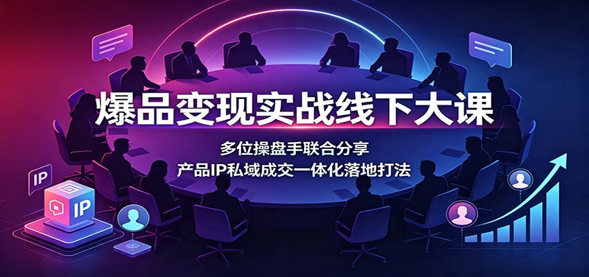 爆品变现实战线下大课:多位操盘手联合分享,产品IP私域成交一体化落地打法 20260729070055-6a69a52796d5b.jpg