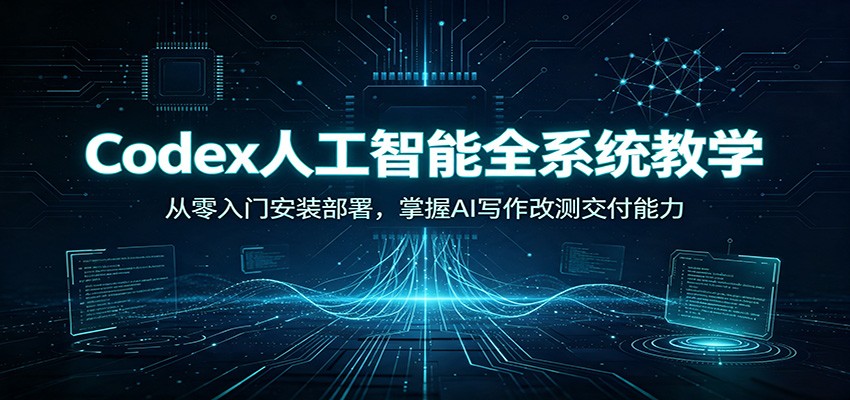 Codex人工智能全系统教学:从零入门安装部署,掌握AI写作改测交付能力 20260731070046-6a6c481e93698.jpg