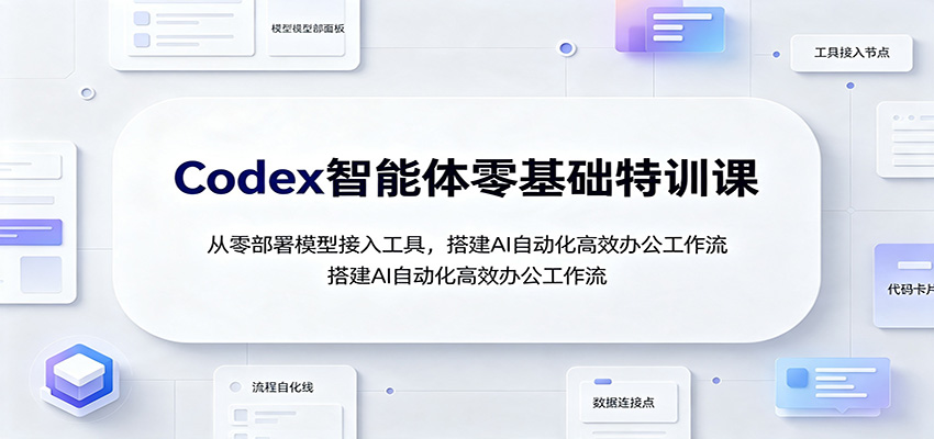 Codex智能体零基础特训课:从零部署模型接入工具,搭建AI自动化高效办公工作流 20260803090033-6a7058b1c8676.jpg