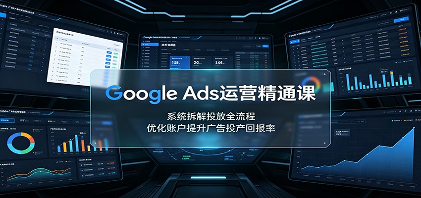 Google Ads运营精通课:系统拆解投放全流程,优化账户提升广告投产回报率 20260805170023-6a736c2737807.jpg
