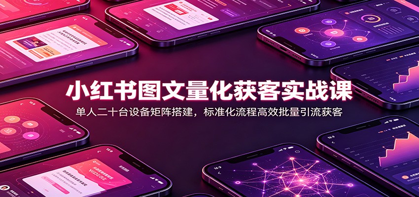 小红书图文量化获客实战课:单人二十台设备矩阵搭建,标准化流程高效批量引流获客 20260807070033-6a75829158ced.jpg