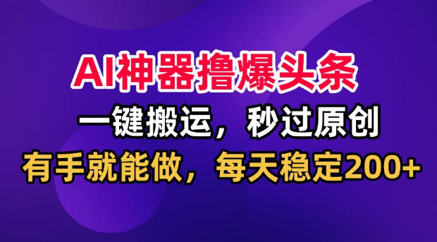 AI神器撸爆头条,一键搬运,秒过原创,有手就能做,每天稳定200+ 20260807070059-6a7582ab79b22.jpg