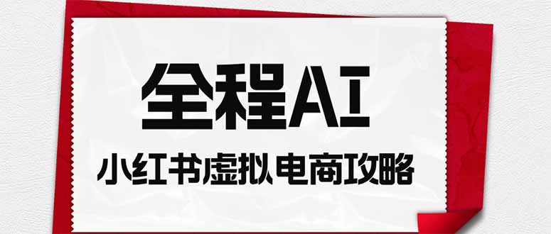 (19813期)全程AI自动化|小红书虚拟电商轻资产变现全攻略 20260810070123-6a797743b66ac.jpg