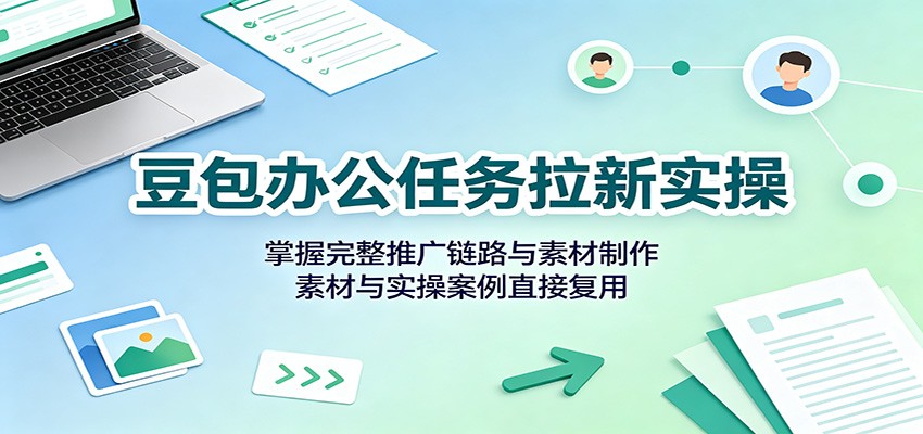 豆包办公任务拉新实操:掌握完整推广链路与素材制作,素材与实操案例直接复用 20260812050102-6a7bfe0ec04c3.jpg