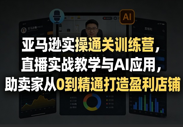 亚马逊实操通关训练营,直播实战教学与AI应用,助卖家从0到精通打造盈利店铺(更新8月17日) 20260821050611-6a87dcc34df31.jpg
