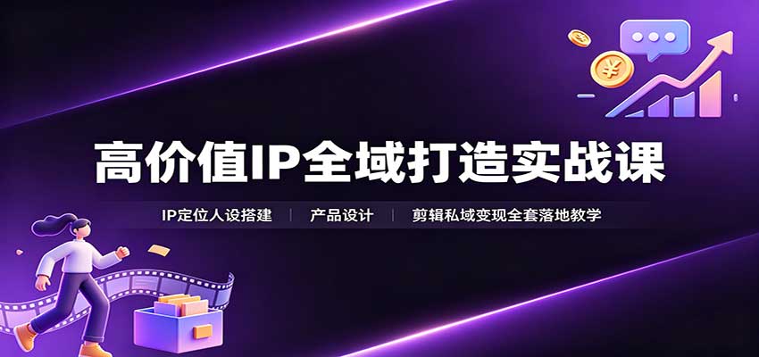 高价值IP全域打造实战课:IP定位人设搭建,产品设计,剪辑私域变现全套落地教学 20260828030151-6a90fa1f215ed.jpg