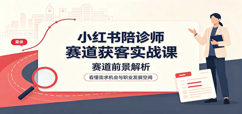 小红书陪诊师赛道获客实战课:赛道前景解析,账号运营,业务流程风控 20260904010115-6a9a185b7e85f.jpg